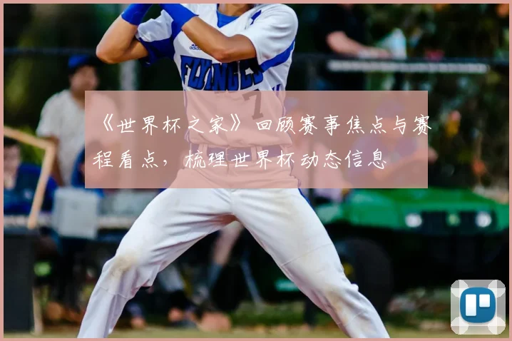 《世界杯之家》回顾赛事焦点与赛程看点,梳理世界杯动态信息