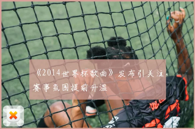 《2014世界杯歌曲》发布引关注，赛事氛围提前升温
