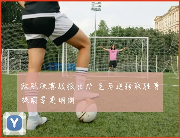 欧冠联赛战报出炉 皇马逆转取胜晋级前景更明朗
