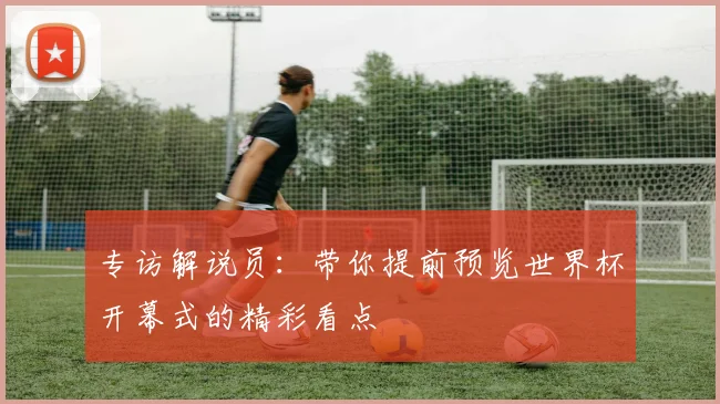 专访解说员：带你提前预览世界杯开幕式的精彩看点