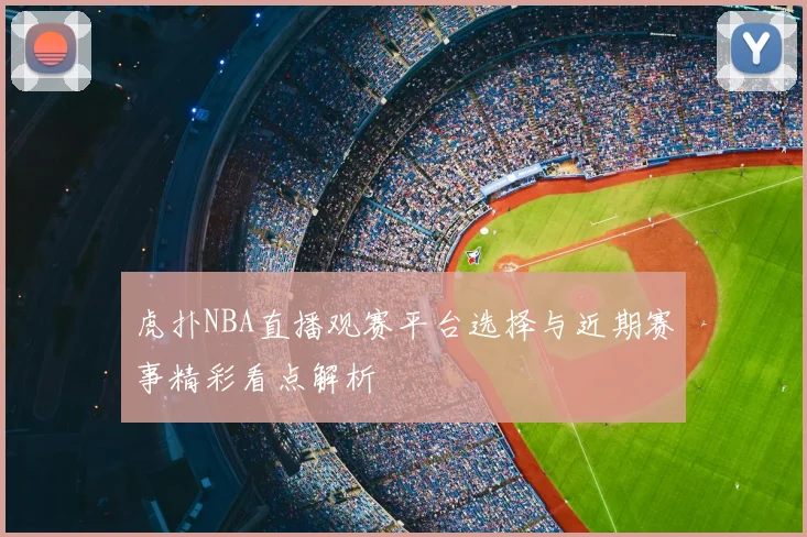虎扑NBA直播观赛平台选择与近期赛事精彩看点解析