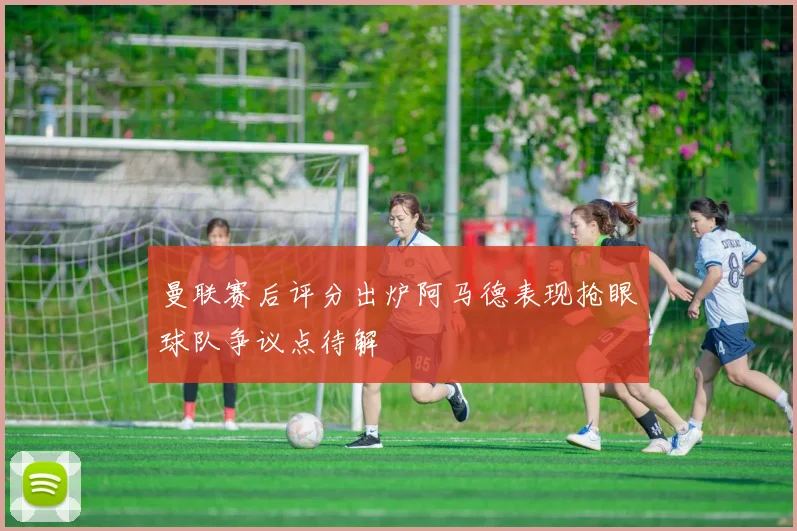曼联赛后评分出炉阿马德表现抢眼球队争议点待解