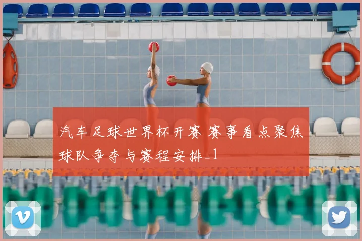 汽车足球世界杯开赛 赛事看点聚焦球队争夺与赛程安排_1