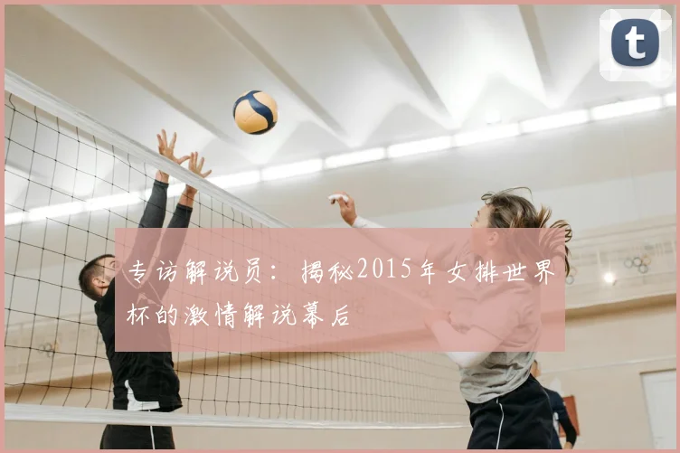 专访解说员：揭秘2015年女排世界杯的激情解说幕后