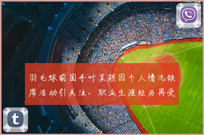 羽毛球前国手叶某颖因个人情况缺席活动引关注，职业生涯经历再受讨论