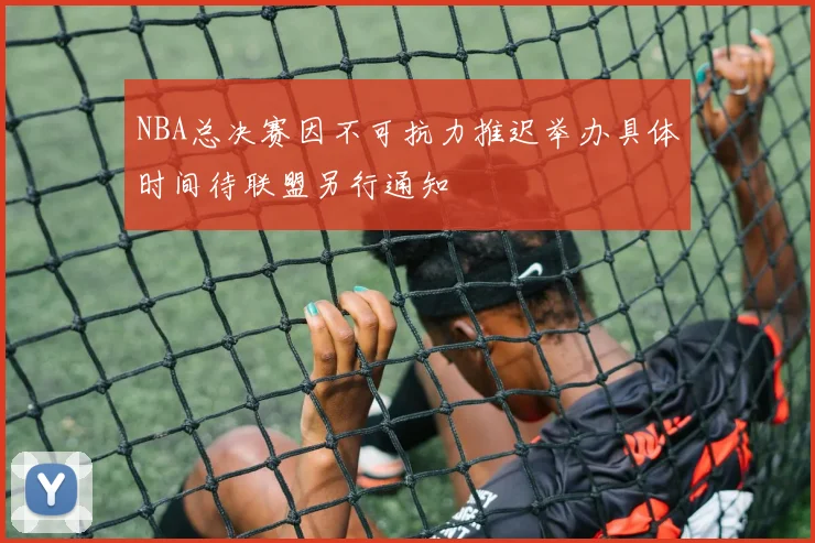 NBA总决赛因不可抗力推迟举办具体时间待联盟另行通知