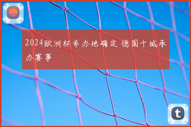 2024欧洲杯举办地确定 德国十城承办赛事