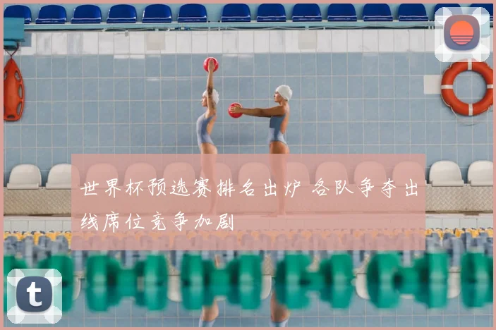 世界杯预选赛排名出炉 各队争夺出线席位竞争加剧
