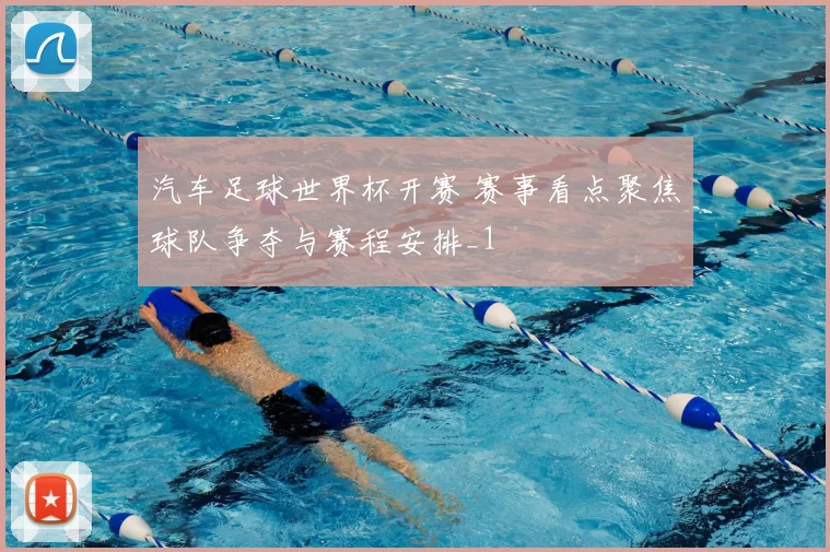 汽车足球世界杯开赛 赛事看点聚焦球队争夺与赛程安排_1