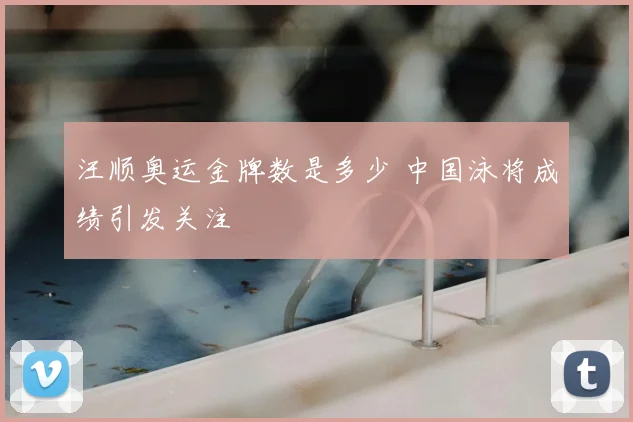 汪顺奥运金牌数是多少 中国泳将成绩引发关注