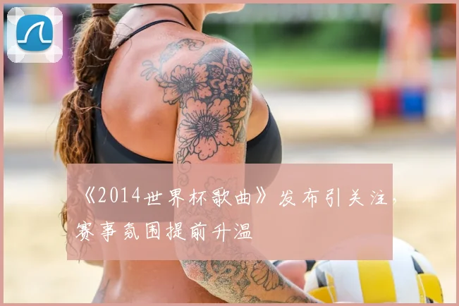 《2014世界杯歌曲》发布引关注,赛事氛围提前升温