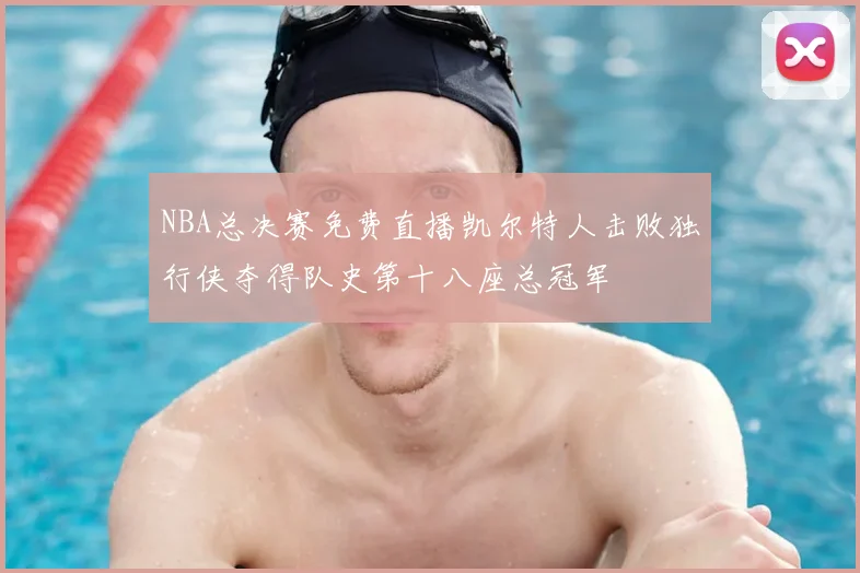 NBA总决赛免费直播凯尔特人击败独行侠夺得队史第十八座总冠军