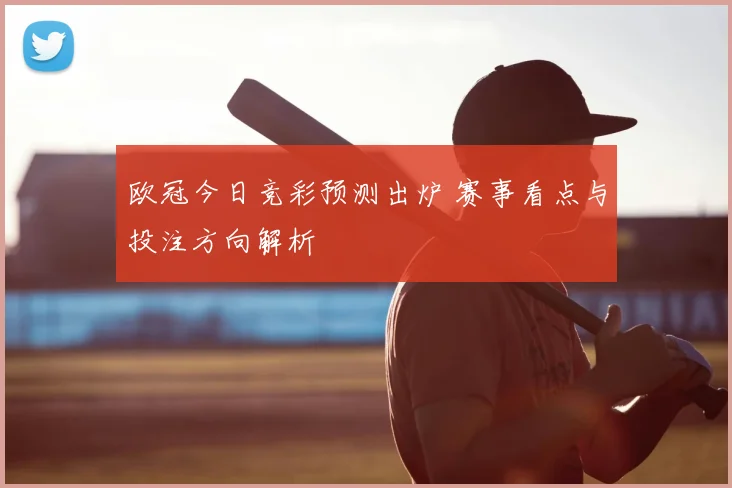 欧冠今日竞彩预测出炉 赛事看点与投注方向解析