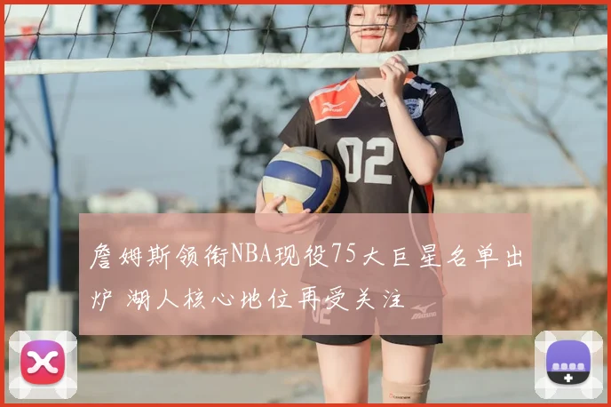 詹姆斯领衔NBA现役75大巨星名单出炉 湖人核心地位再受关注