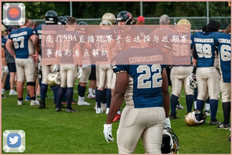 虎扑NBA直播观赛平台选择与近期赛事精彩看点解析