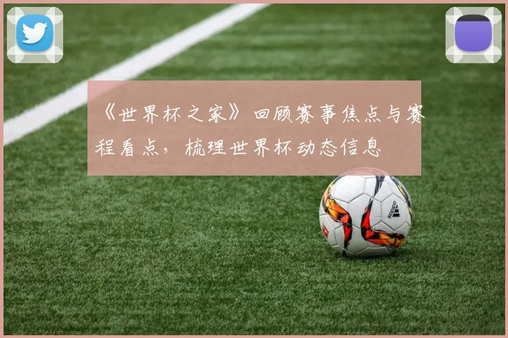 《世界杯之家》回顾赛事焦点与赛程看点,梳理世界杯动态信息