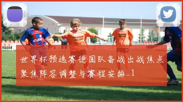世界杯预选赛德国队备战出战焦点聚焦阵容调整与赛程安排_1